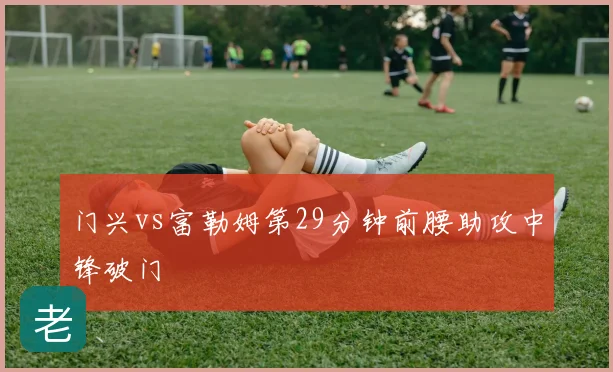 门兴vs富勒姆第29分钟前腰助攻中锋破门