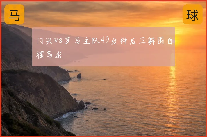 门兴vs罗马主队49分钟后卫解围自摆乌龙